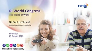 RI World Congress
The World of Work
Dr Paul Litchfield
Director Health, Safety & Wellbeing
Think ability not disability
Edinburgh
25 October 2016
 