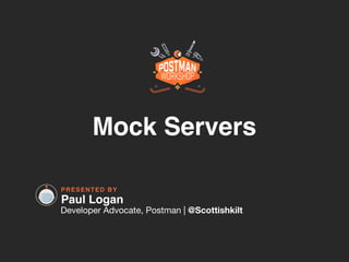 PRESENTED BY
Mock Servers
Paul Logan
Developer Advocate, Postman | @Scottishkilt
 