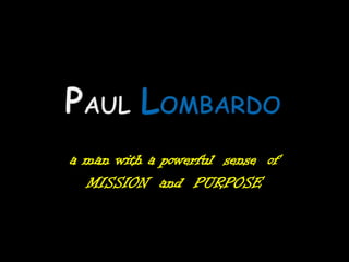 PaulLOMBARDO a man with a powerful  sense  of   MISSION  and  PURPOSE 
