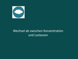 Wechsel ab zwischen Konzentration
und Loslassen
 