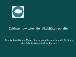 Zeitinseln zwischen den Aktivitäten schaffen
Eine Zeitinsel ist ein Moment in dem du Konzentration loslässt und
der Geist frei umherschweifen darf
 