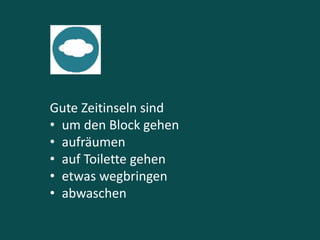 Gute Zeitinseln sind
• um den Block gehen
• aufräumen
• auf Toilette gehen
• etwas wegbringen
• abwaschen
 