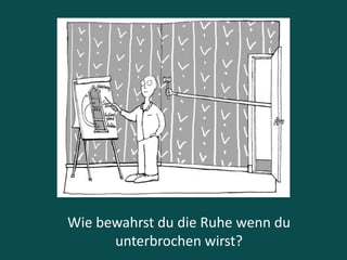 Wie bewahrst du die Ruhe wenn du
unterbrochen wirst?
 