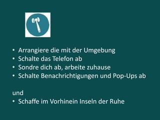 • Arrangiere die mit der Umgebung
• Schalte das Telefon ab
• Sondre dich ab, arbeite zuhause
• Schalte Benachrichtigungen und Pop-Ups ab
und
• Schaffe im Vorhinein Inseln der Ruhe
 