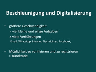 Beschleunigung und Digitalisierung
• größere Geschwindigkeit
> viel kleine und eilige Aufgaben
> viele Verführungen
Email, WhatsApp, Intranet, Nachrichten, Facebook,
• Möglichkeit zu verifizieren und zu registrieren
> Bürokratie
 