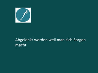 Abgelenkt werden weil man sich Sorgen
macht
 