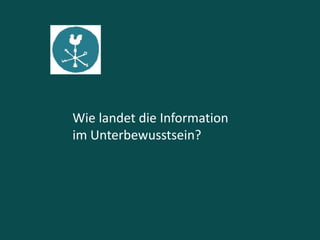 Wie landet die Information
im Unterbewusstsein?
 