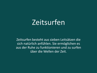 Zeitsurfen
Zeitsurfen besteht aus sieben Leitsätzen die
sich natürlich anfühlen. Sie ermöglichen es
aus der Ruhe zu funktionieren und zu surfen
über die Wellen der Zeit.
 