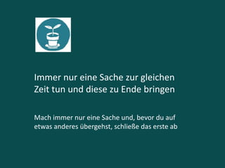 Immer nur eine Sache zur gleichen
Zeit tun und diese zu Ende bringen
Mach immer nur eine Sache und, bevor du auf
etwas anderes übergehst, schließe das erste ab
 