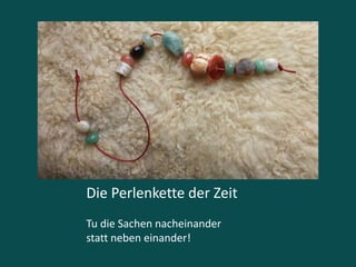 Die Perlenkette der Zeit
Tu die Sachen nacheinander
statt neben einander!
 