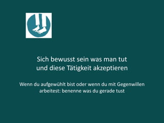 Sich bewusst sein was man tut
und diese Tätigkeit akzeptieren
Wenn du aufgewühlt bist oder wenn du mit Gegenwillen
arbeitest: benenne was du gerade tust
 