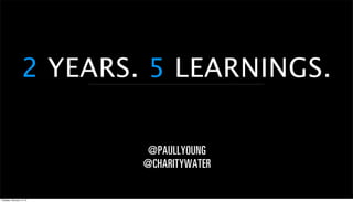 2 YEARS. 5 LEARNINGS.

                           @PAULLYOUNG
                           @CHARITYWATER

Tuesday, February 14, 12
 