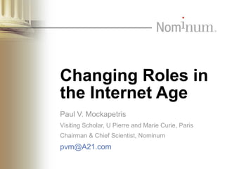 Changing Roles in the Internet Age Paul V. Mockapetris Visiting Scholar, U Pierre and Marie Curie, Paris Chairman & Chief Scientist, Nominum [email_address] 