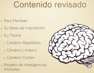 Contenido revisado
!   Paul Maclean
!   Su Base de Inspiración
!   Su Teoría
!   Cerebro Reptiliano
!   Cerebro Límbico
!   Cerebro Cortex
!   Modelo de Inteligencias
Múltiples
 