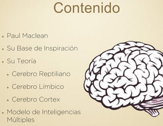 Contenido
!   Paul Maclean
!   Su Base de Inspiración
!   Su Teoría
!   Cerebro Reptiliano
!   Cerebro Límbico
!   Cerebro Cortex
!   Modelo de Inteligencias
Múltiples
 