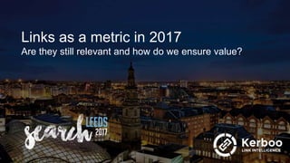 Links as a metric in 2017
Are they still relevant and how do we ensure value?
 