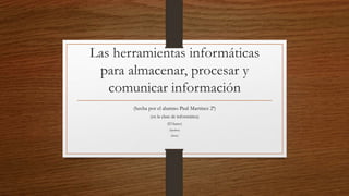 Las herramientas informáticas
para almacenar, procesar y
comunicar información
(hecha por el alumno Paul Martínez 2ª)
(en la clase de informática)
(El lunes)
(Spoilers)
(duuu)
 