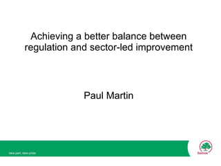 Achieving a better balance between regulation and sector-led improvement Paul Martin 