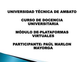 UNIVERSIDAD TÉCNICA DE AMBATO

     CURSO DE DOCENCIA
       UNIVERSITARIA

   MÓDULO DE PLATAFORMAS
            WEB 2.0.mmap



         VIRTUALES

  PARTICIPANTE: PAÚL MARLON
           MAYORGA
 