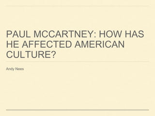 PAUL MCCARTNEY: HOW HAS
HE AFFECTED AMERICAN
CULTURE?
Andy Nees
 