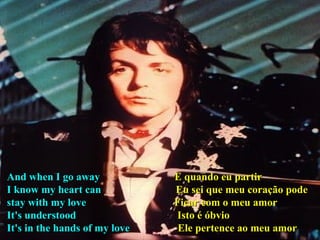 And when I go away  E quando eu partir I know my heart can   Eu sei que meu coração pode stay with my love  Ficar com o meu amor It's understood  Isto é óbvio It's in the hands of my love  Ele pertence ao meu amor 