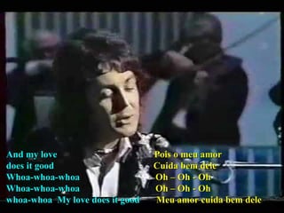 And my love  Pois o meu amor does it good  Cuida bem dele Whoa-whoa-whoa   Oh – Oh - Oh Whoa-whoa-whoa   Oh – Oh - Oh whoa-whoa  My love does it good  Meu amor cuida bem dele 