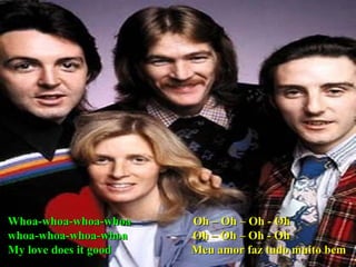 Whoa-whoa-whoa-whoa   Oh – Oh – Oh - Oh whoa-whoa-whoa-whoa  Oh – Oh – Oh - Oh My love does it good   Meu amor faz tudo muito bem  