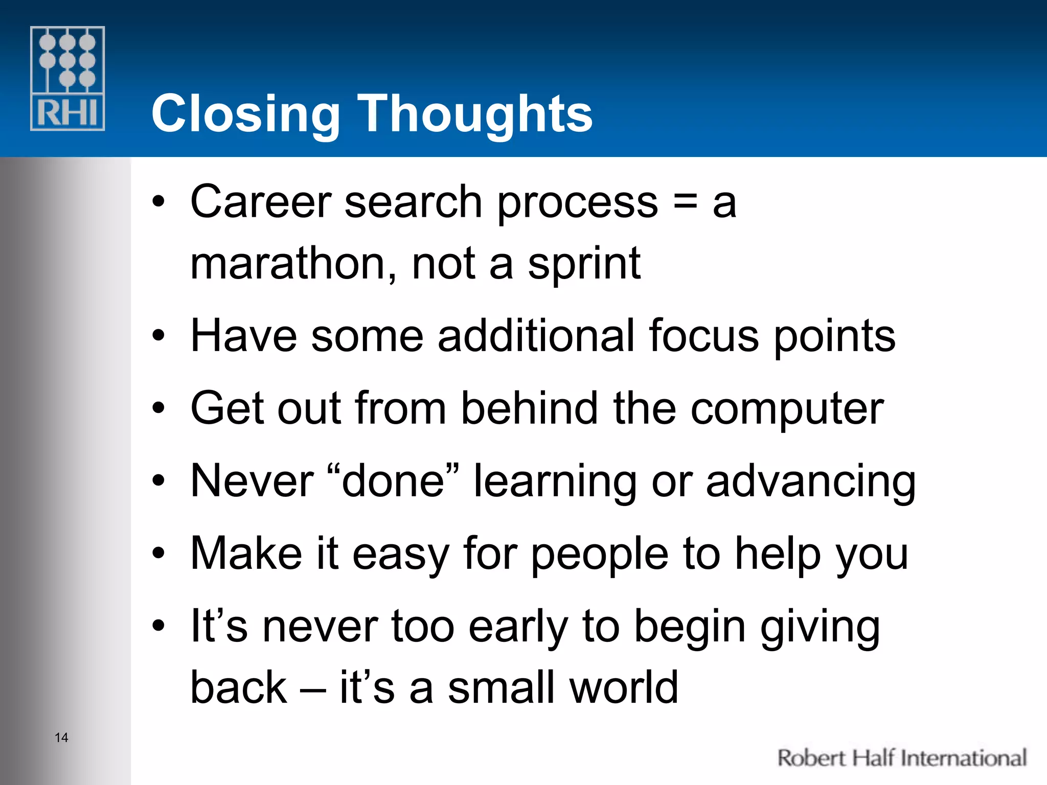 Closing Thoughts
     • Career search process = a
       marathon, not a sprint
     • Have some additional focus points
     • Get out from behind the computer
     • Never “done” learning or advancing
     • Make it easy for people to help you
     • It’s never too early to begin giving
       back – it’s a small world
14
 