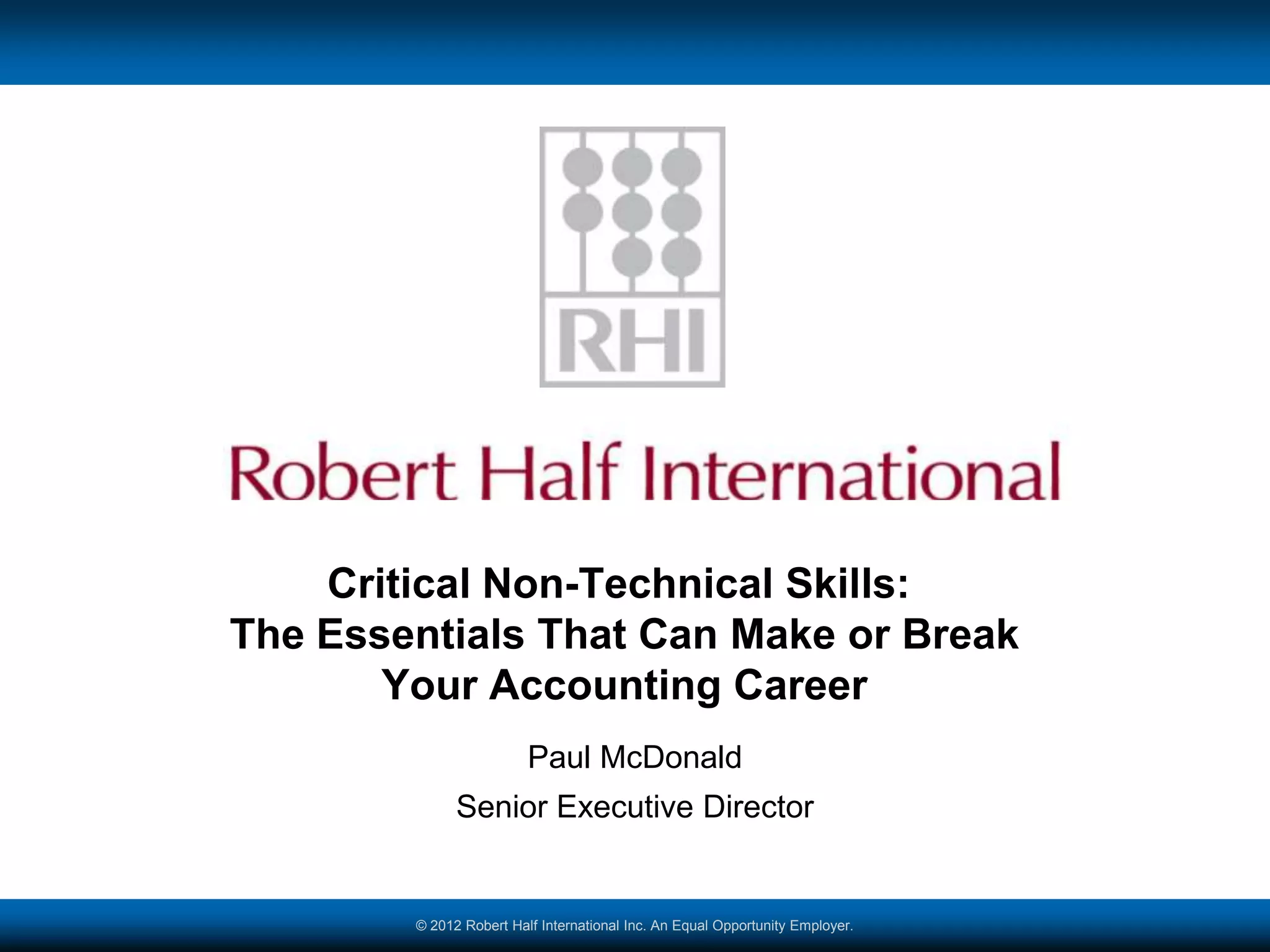 Critical Non-Technical Skills:
The Essentials That Can Make or Break
       Your Accounting Career
                         Paul McDonald
              Senior Executive Director


        © 2012 Robert Half International Inc. An Equal Opportunity Employer.
 