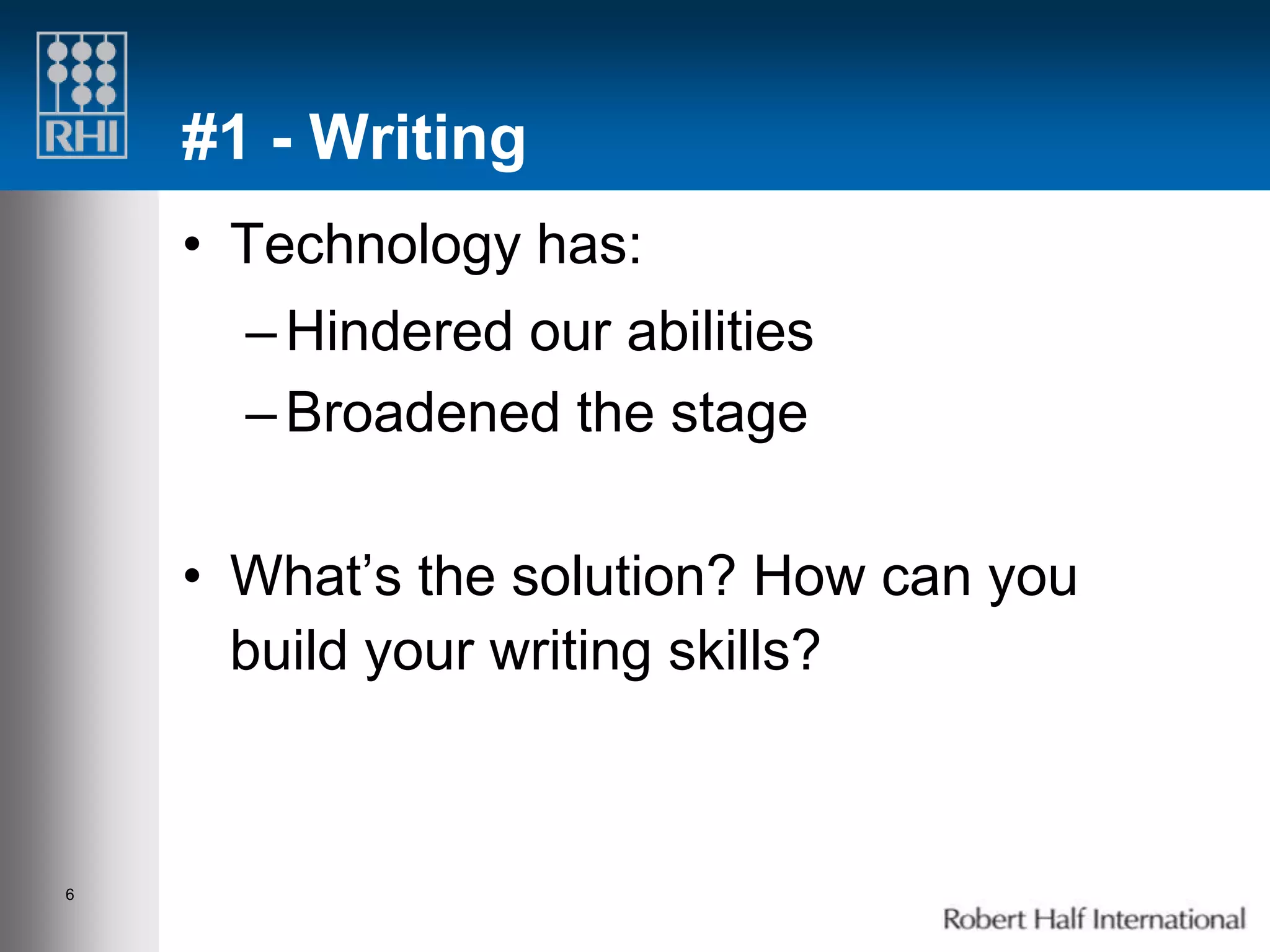 #1 - Writing
    • Technology has:
      – Hindered our abilities
      – Broadened the stage

    • What’s the solution? How can you
      build your writing skills?



6
 
