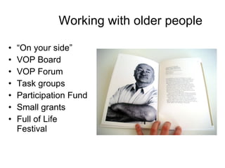 Working with older people “ On your side” VOP Board VOP Forum Task groups  Participation Fund Small grants Full of Life Festival 