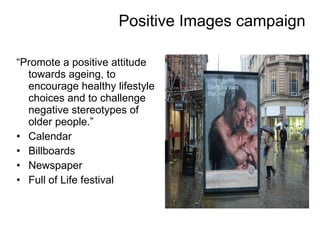 Positive Images campaign “ Promote a positive attitude towards ageing, to encourage healthy lifestyle choices and to challenge negative stereotypes of older people.” Calendar Billboards Newspaper Full of Life festival 