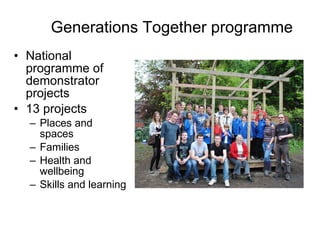 Generations Together programme National programme of demonstrator projects 13 projects Places and spaces Families Health and wellbeing Skills and learning 