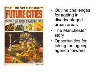 Outline challenges for ageing in disadvantaged urban areas The Manchester story  Opportunities for taking the ageing agenda forward   