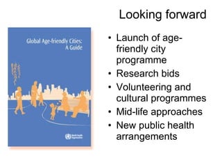 Looking forward Launch of age-friendly city programme Research bids Volunteering and cultural programmes Mid-life approaches New public health arrangements 