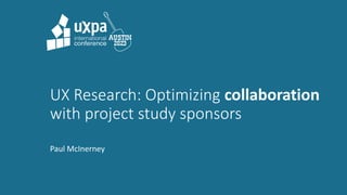 UX Research: Optimizing collaboration
with project study sponsors
Paul McInerney
 