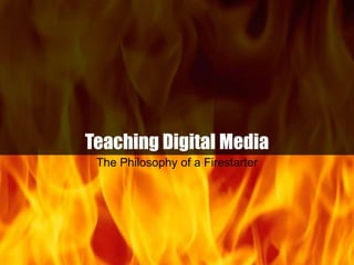 Teaching Digital Media The Philosophy of a Firestarter 