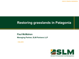 STRICTLY PRIVATE & CONFIDENTIAL
Restoring grasslands in Patagonia
Paul McMahon
Managing Partner, SLM Partners LLP
6 Dec 2015
 