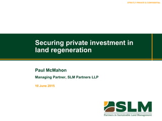 STRICTLY PRIVATE & CONFIDENTIAL
Securing private investment in
land regeneration
Paul McMahon
Managing Partner, SLM Partners LLP
10 June 2015
 