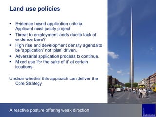 A reactive posture offering weak direction Land use policies Evidence based application criteria.  Applicant must justify project. Threat to employment lands due to lack of evidence base? High rise and development density agenda to be ‘application’ not ‘plan’ driven. Adversarial application process to continue. Mixed use ‘for the sake of it’ at certain locations Unclear whether this approach can deliver the Core Strategy 