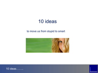 10 ideas…….. 10 ideas to move us from stupid to smart 
