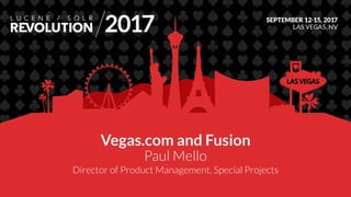 Vegas.com and Fusion
Paul Mello
Director of Product Management, Special Projects
 