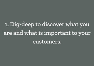 1. Dig-deep to discover what you
are and what is important to your
           customers.
 