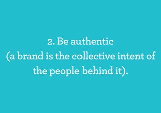 2. Be authentic
(a brand is the collective intent of
      the people behind it).
 