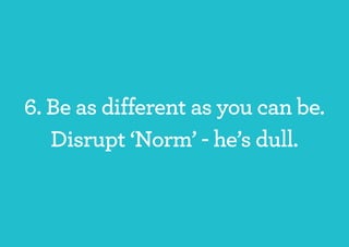 6. Be as different as you can be.
   Disrupt ‘Norm’ - he’s dull.
 