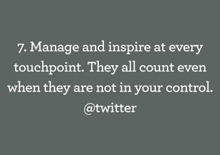 7. Manage and inspire at every
 touchpoint. They all count even
when they are not in your control.
            @twitter
 