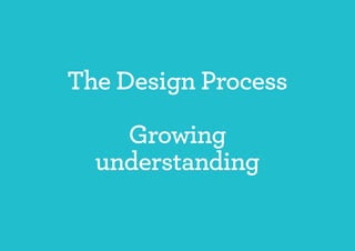 The Design Process

    Growing
  understanding
 