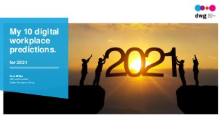 My 10 digital workplace predictions for 2021
@DWG | www.digitalworkplacegroup.com | 1
My 10 digital
workplace
predictions.
Paul Miller
CEO and Founder
Digital Workplace Group
for 2021
 