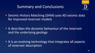 Summary and Conclusions
• Seismic History Matching (SHM) uses 4D seismic data
for improved reservoir models
• It describes...