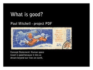What is good?
Paul Mitchell - project PDF




Concept Statement: Human space
travel is good because it lets us
dream beyond our lives on earth.
 